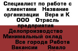 Специалист по работе с клиентами › Название организации ­ Вера и К, ООО › Отрасль предприятия ­ Делопроизводство › Минимальный оклад ­ 27 000 - Все города Работа » Вакансии   . Ямало-Ненецкий АО,Муравленко г.